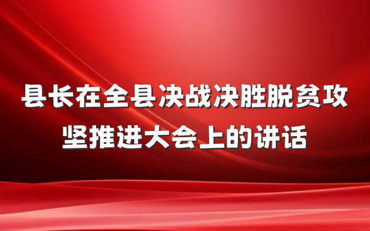 县长在全县决战决胜脱贫攻坚推进大会上的讲话