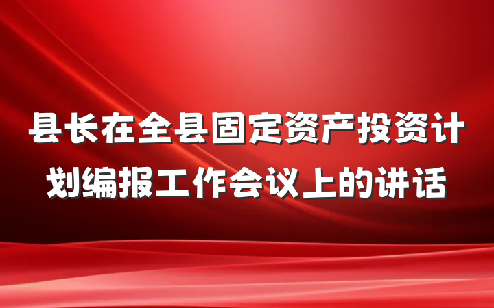 县长在全县固定资产投资计划编报工作会议上的讲话