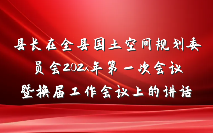 县长在全县国土空间规划委员会202x年第一次会议暨换届工作会议上的讲话