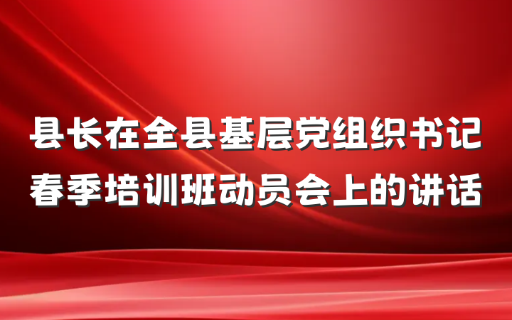 县长在全县基层党组织书记春季培训班动员会上的讲话