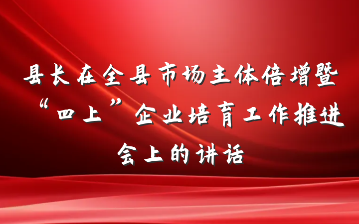 县长在全县市场主体倍增暨“四上”企业培育工作推进会上的讲话