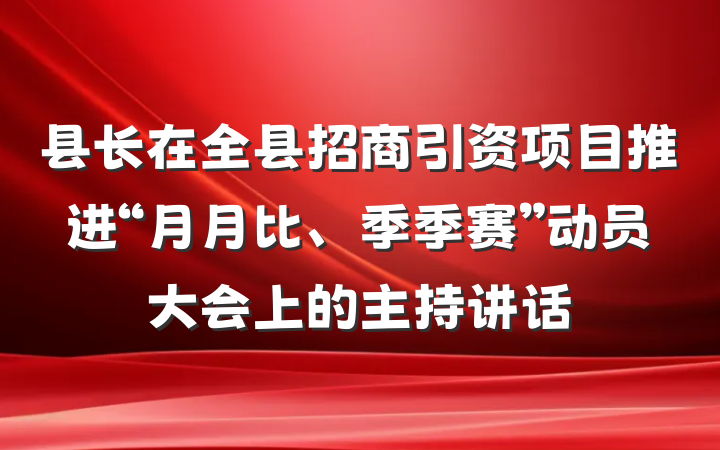 县长在全县招商引资项目推进“月月比、季季赛”动员大会上的主持讲话