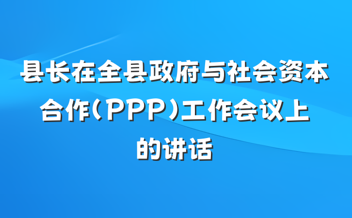 县长在全县政府与社会资本合作（PPP）工作会议上的讲话