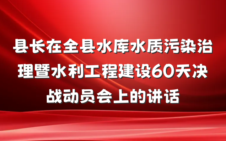 县长在全县水库水质污染治理暨水利工程建设60天决战动员会上的讲话