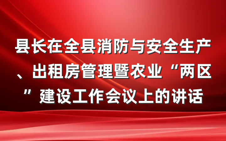 县长在全县消防与安全生产、出租房管理暨农业“两区”建设工作会议上的讲话