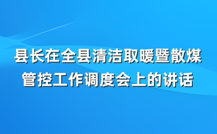 县长在全县清洁取暖暨散煤管控工作调度会上的讲话