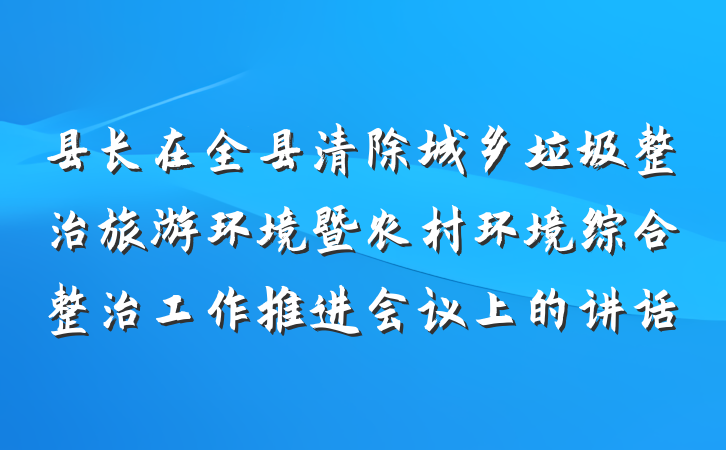 县长在全县清除城乡垃圾整治旅游环境暨农村环境综合整治工作推进会议上的讲话