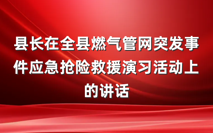 县长在全县燃气管网突发事件应急抢险救援演习活动上的讲话