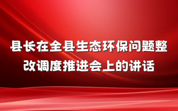 县长在全县生态环保问题整改调度推进会上的讲话