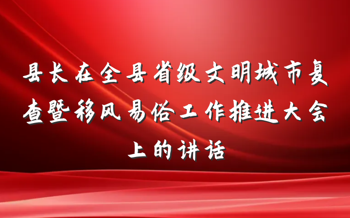 县长在全县省级文明城市复查暨移风易俗工作推进大会上的讲话