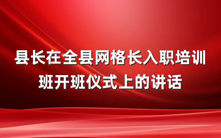 县长在全县网格长入职培训班开班仪式上的讲话