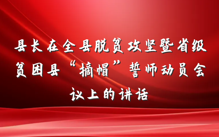 县长在全县脱贫攻坚暨省级贫困县“摘帽”誓师动员会议上的讲话