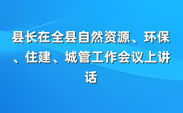 县长在全县自然资源、环保、住建、城管工作会议上讲话