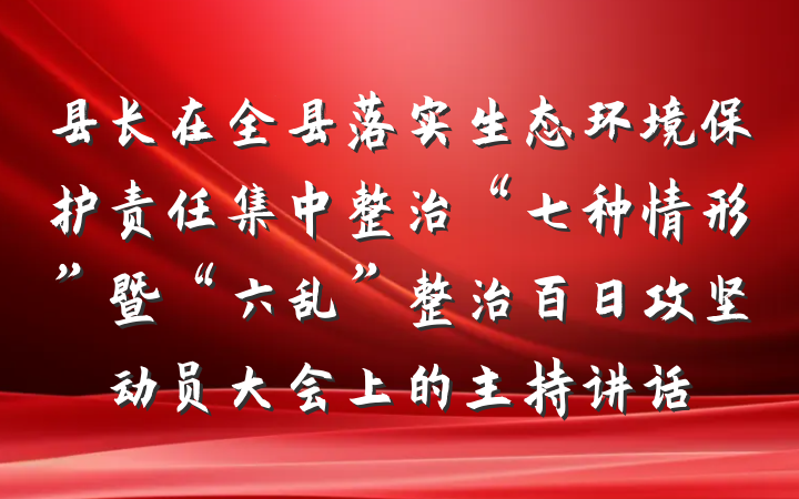 县长在全县落实生态环境保护责任集中整治“七种情形”暨“六乱”整治百日攻坚动员大会上的主持讲话