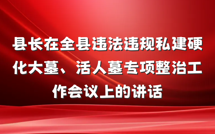 县长在全县违法违规私建硬化大墓、活人墓专项整治工作会议上的讲话