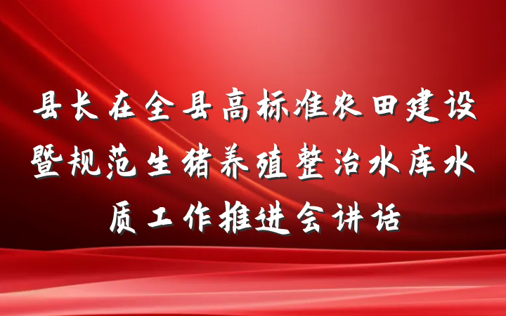 县长在全县高标准农田建设暨规范生猪养殖整治水库水质工作推进会讲话