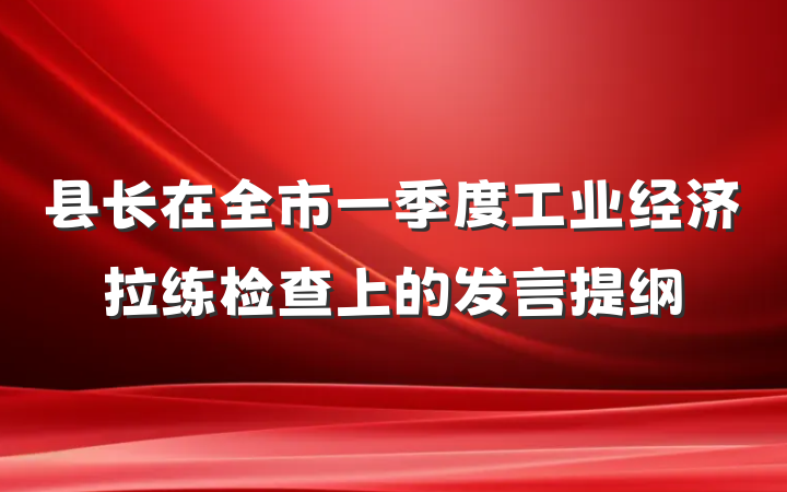 县长在全市一季度工业经济拉练检查上的发言提纲