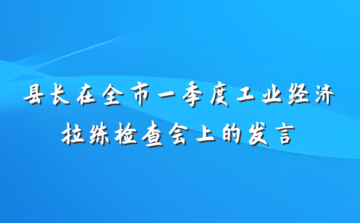 县长在全市一季度工业经济拉练检查会上的发言