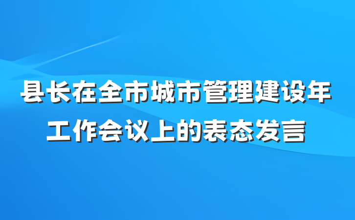 县长在全市城市管理建设年工作会议上的表态发言