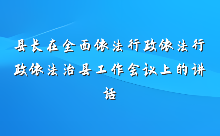 县长在全面依法行政依法行政依法治县工作会议上的讲话