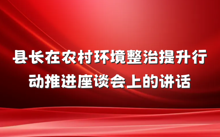 县长在农村环境整治提升行动推进座谈会上的讲话