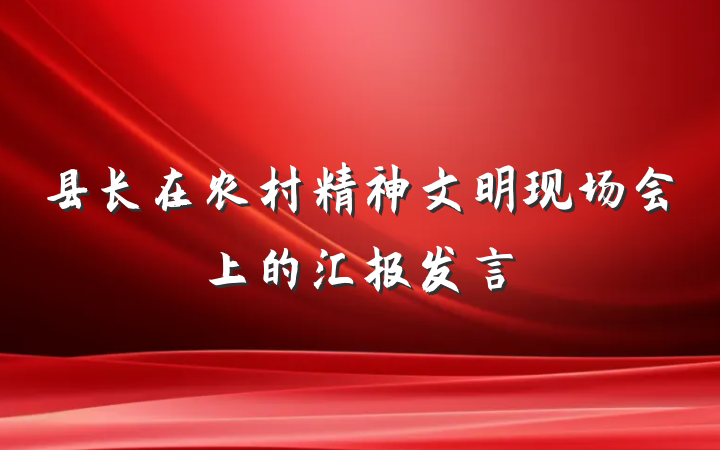 县长在农村精神文明现场会上的汇报发言