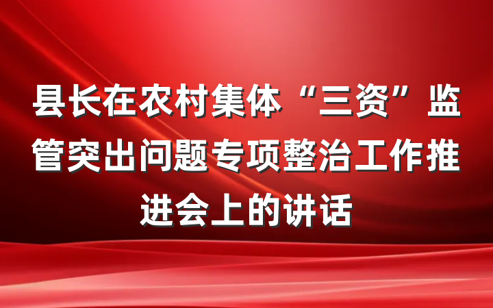 县长在农村集体“三资”监管突出问题专项整治工作推进会上的讲话