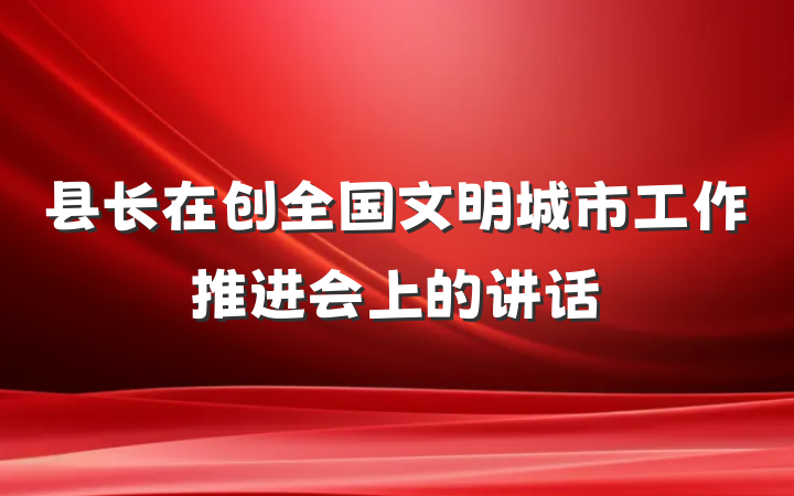 县长在创全国文明城市工作推进会上的讲话