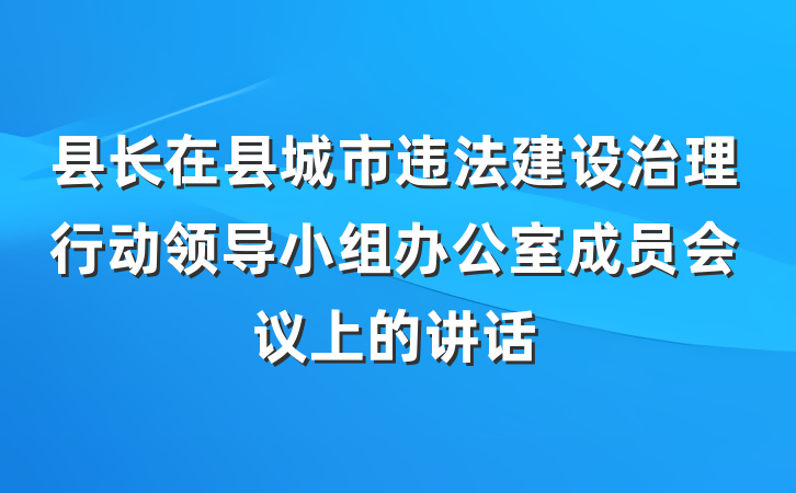 县长在县城市违法建设治理行动领导小组办公室成员会议上的讲话
