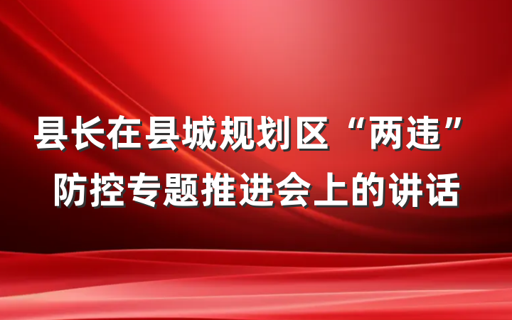 县长在县城规划区“两违”防控专题推进会上的讲话