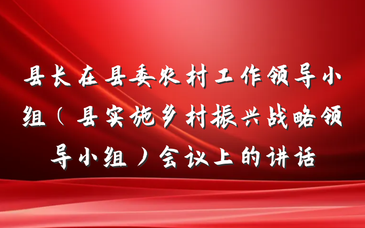 县长在县委农村工作领导小组（县实施乡村振兴战略领导小组）会议上的讲话