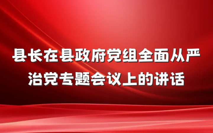 县长在县政府党组全面从严治党专题会议上的讲话
