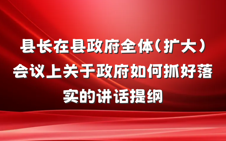 县长在县政府全体(扩大)会议上关于政府如何抓好落实的讲话提纲
