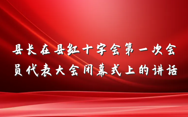 县长在县红十字会第一次会员代表大会闭幕式上的讲话