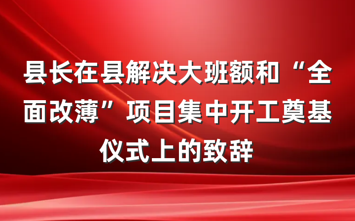 县长在县解决大班额和“全面改薄”项目集中开工奠基仪式上的致辞