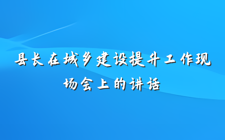 县长在城乡建设提升工作现场会上的讲话