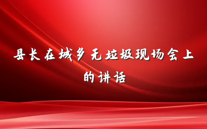 县长在城乡无垃圾现场会上的讲话