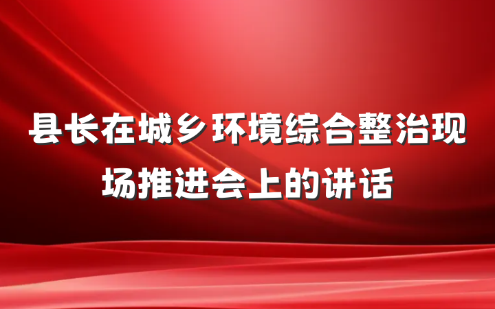 县长在城乡环境综合整治现场推进会上的讲话