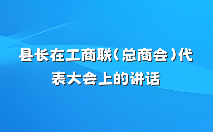 县长在工商联（总商会）代表大会上的讲话
