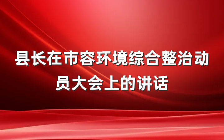 县长在市容环境综合整治动员大会上的讲话