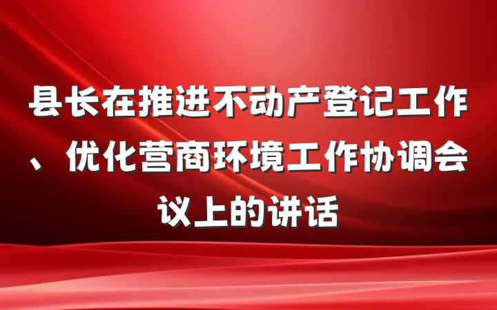 县长在推进不动产登记工作、优化营商环境工作协调会议上的讲话