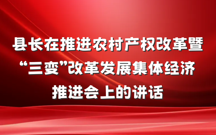县长在推进农村产权改革暨“三变”改革发展集体经济推进会上的讲话