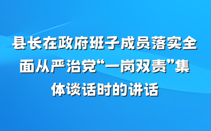 县长在政府班子成员落实全面从严治党“一岗双责”集体谈话时的讲话
