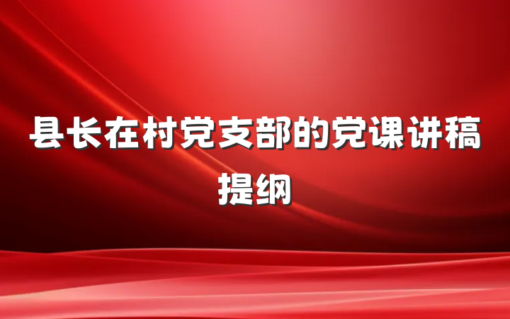县长在村党支部的党课讲稿提纲
