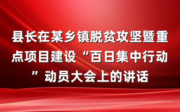 县长在某乡镇脱贫攻坚暨重点项目建设“百日集中行动”动员大会上的讲话