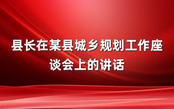 县长在某县城乡规划工作座谈会上的讲话