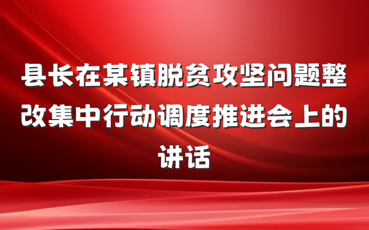 县长在某镇脱贫攻坚问题整改集中行动调度推进会上的讲话