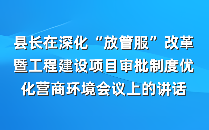 县长在深化“放管服”改革暨工程建设项目审批制度优化营商环境会议上的讲话