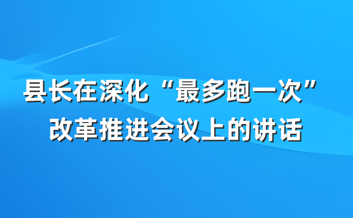 县长在深化“最多跑一次”改革推进会议上的讲话