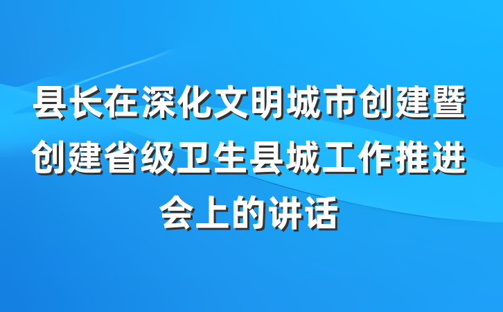 县长在深化文明城市创建暨创建省级卫生县城工作推进会上的讲话
